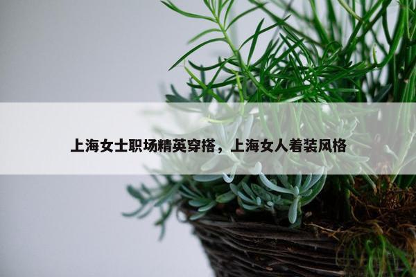 上海女士职场精英穿搭，上海女人着装风格