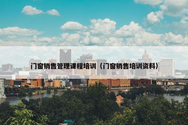 门窗销售管理课程培训（门窗销售培训资料）