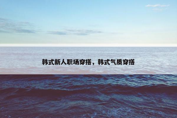 韩式新人职场穿搭，韩式气质穿搭