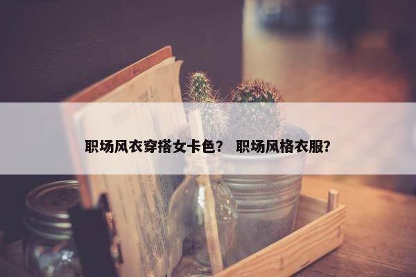 职场风衣穿搭女卡色？ 职场风格衣服？