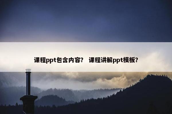 课程ppt包含内容？ 课程讲解ppt模板？