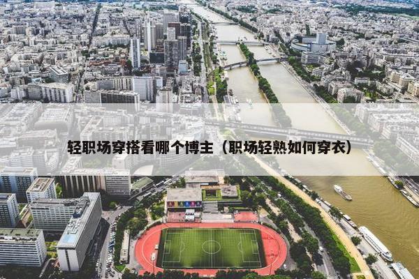 轻职场穿搭看哪个博主（职场轻熟如何穿衣）
