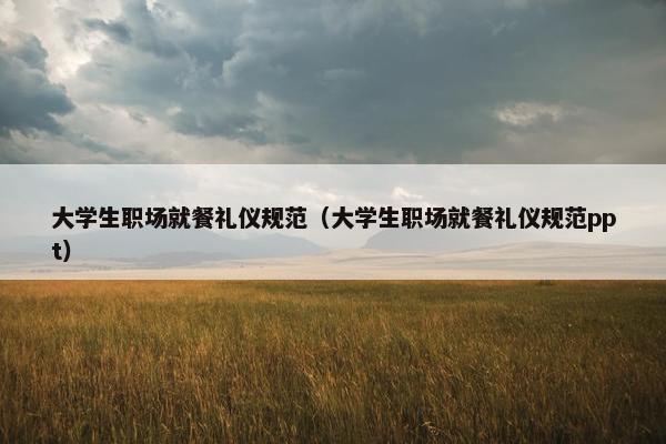 大学生职场就餐礼仪规范（大学生职场就餐礼仪规范ppt）