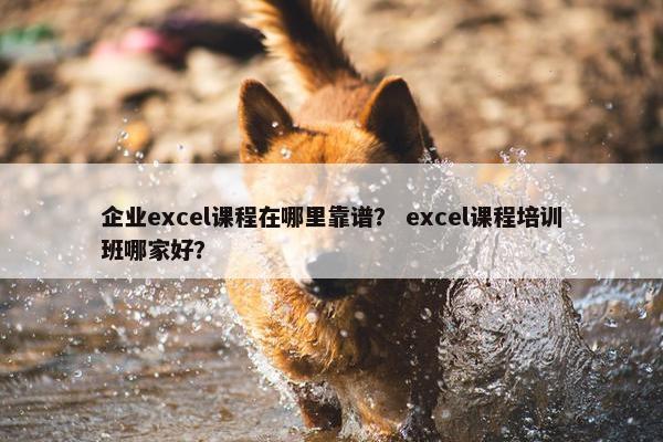 企业excel课程在哪里靠谱？ excel课程培训班哪家好？
