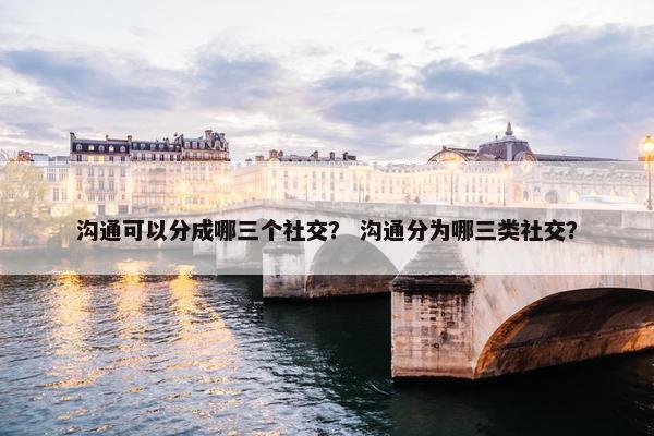 沟通可以分成哪三个社交？ 沟通分为哪三类社交？