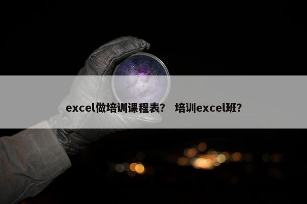 excel做培训课程表？ 培训excel班？