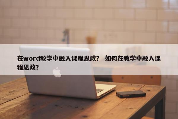 在word教学中融入课程思政？ 如何在教学中融入课程思政？