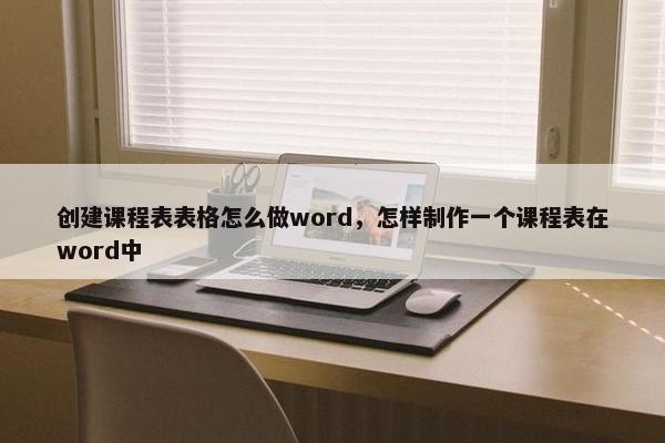 创建课程表表格怎么做word，怎样制作一个课程表在word中