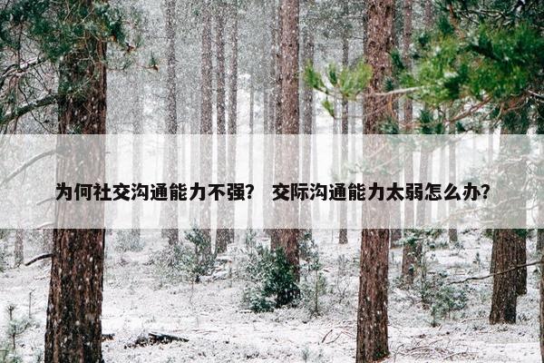 为何社交沟通能力不强？ 交际沟通能力太弱怎么办？
