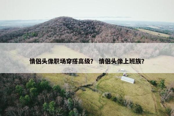 情侣头像职场穿搭高级？ 情侣头像上班族？