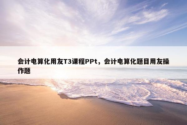 会计电算化用友T3课程PPt，会计电算化题目用友操作题