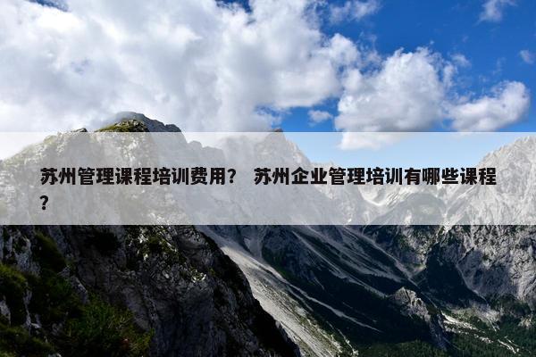 苏州管理课程培训费用？ 苏州企业管理培训有哪些课程？