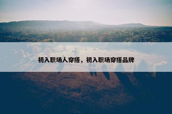 初入职场人穿搭，初入职场穿搭品牌