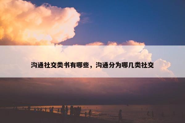 沟通社交类书有哪些，沟通分为哪几类社交