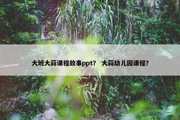 大班大蒜课程故事ppt？ 大蒜幼儿园课程？