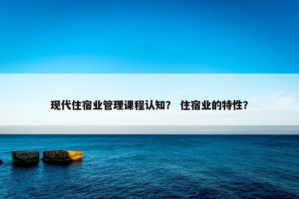 现代住宿业管理课程认知？ 住宿业的特性？