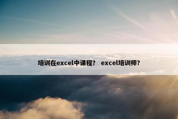 培训在excel中课程？ excel培训师？