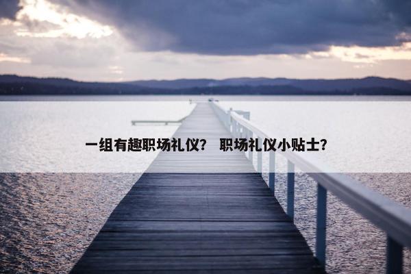 一组有趣职场礼仪？ 职场礼仪小贴士？