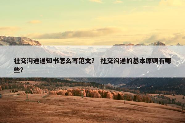 社交沟通通知书怎么写范文？ 社交沟通的基本原则有哪些？