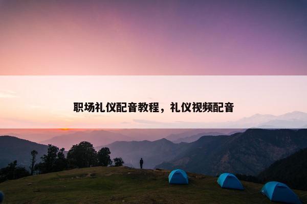 职场礼仪配音教程，礼仪视频配音