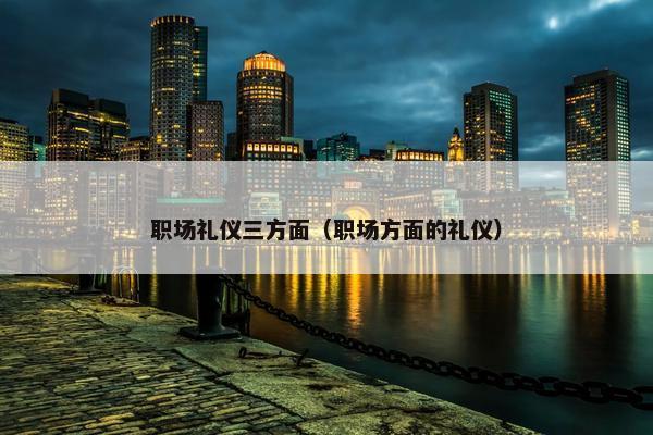 职场礼仪三方面（职场方面的礼仪）