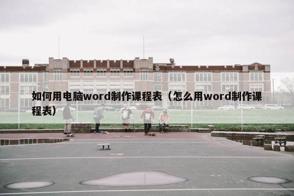 如何用电脑word制作课程表（怎么用word制作课程表）