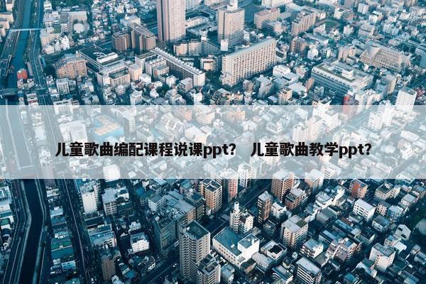 儿童歌曲编配课程说课ppt？ 儿童歌曲教学ppt？