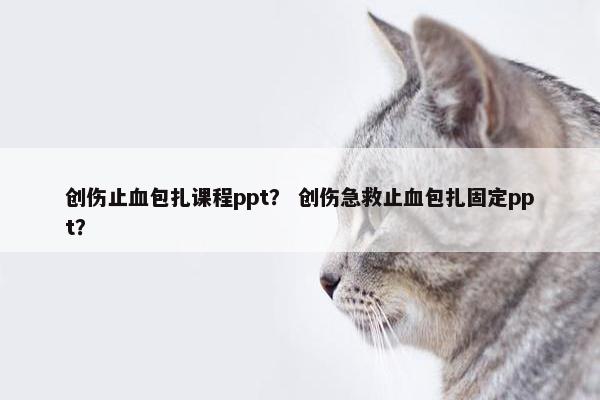 创伤止血包扎课程ppt？ 创伤急救止血包扎固定ppt？