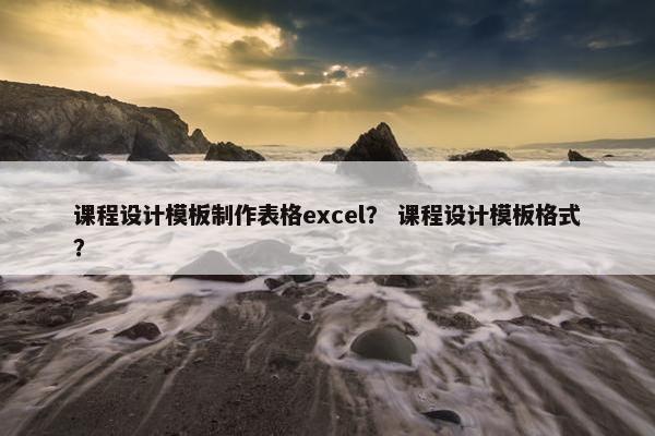 课程设计模板制作表格excel？ 课程设计模板格式？