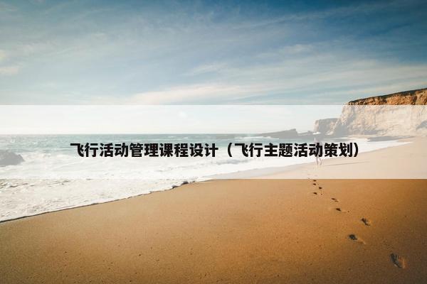 飞行活动管理课程设计（飞行主题活动策划）