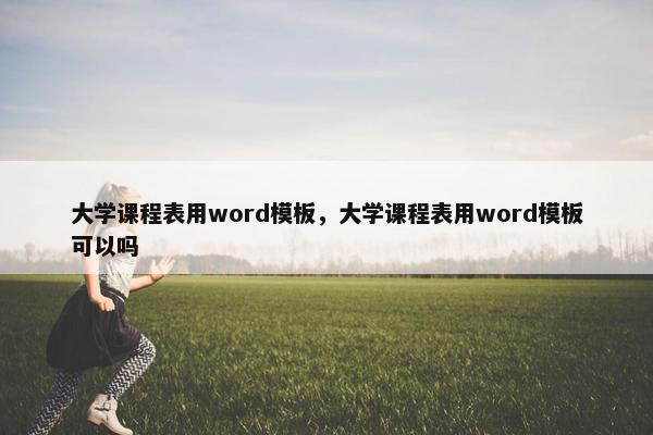 大学课程表用word模板，大学课程表用word模板可以吗