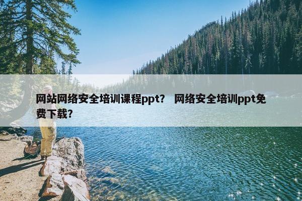 网站网络安全培训课程ppt？ 网络安全培训ppt免费下载？
