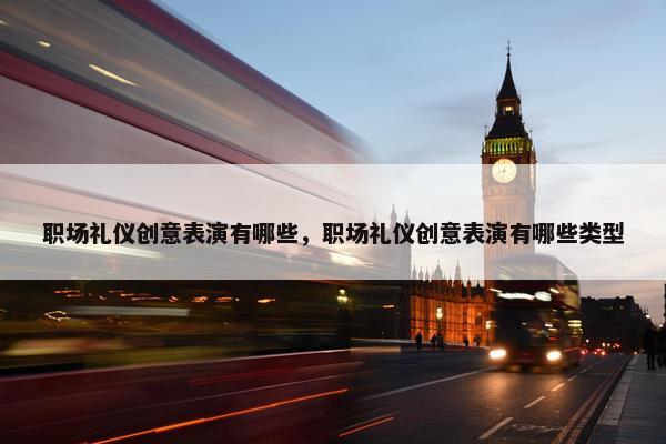 职场礼仪创意表演有哪些，职场礼仪创意表演有哪些类型