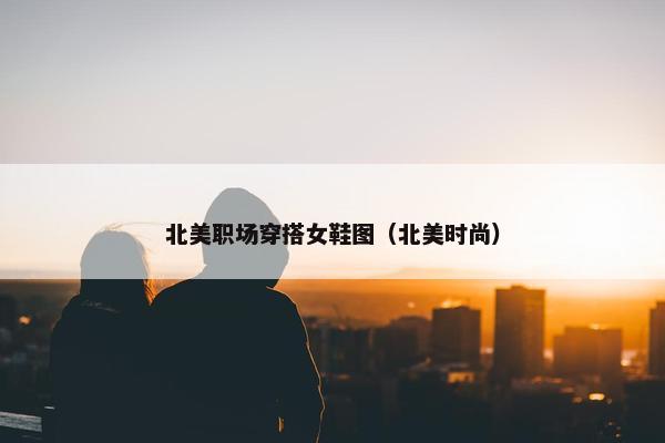 北美职场穿搭女鞋图（北美时尚）