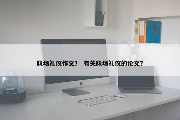 职场礼仪作文？ 有关职场礼仪的论文？