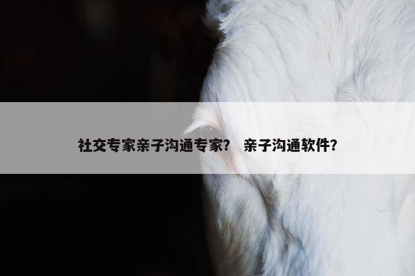 社交专家亲子沟通专家？ 亲子沟通软件？