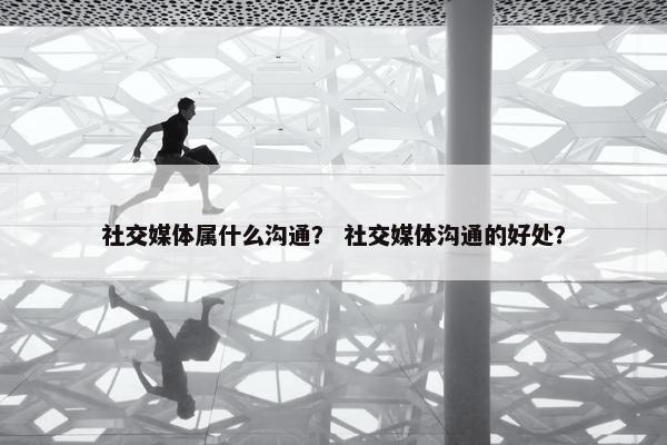社交媒体属什么沟通？ 社交媒体沟通的好处？