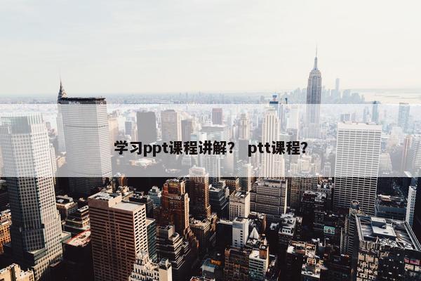 学习ppt课程讲解？ ptt课程？