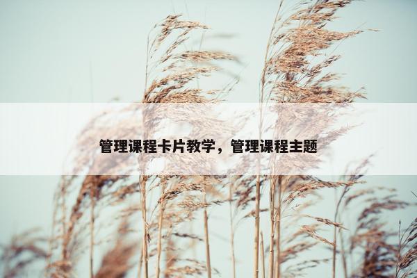 管理课程卡片教学，管理课程主题