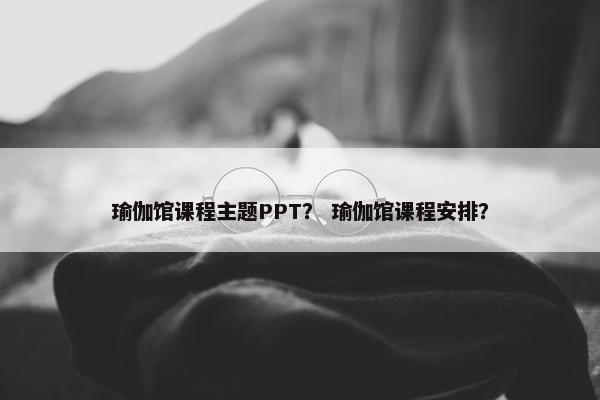 瑜伽馆课程主题PPT？ 瑜伽馆课程安排？