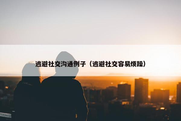 逃避社交沟通例子（逃避社交容易烦躁）