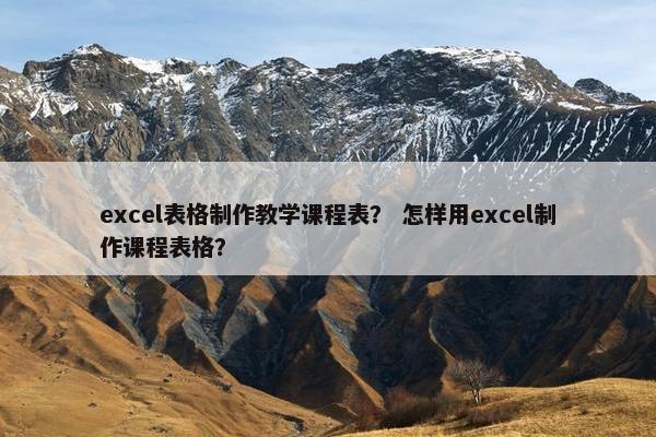 excel表格制作教学课程表？ 怎样用excel制作课程表格？