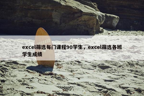 excel筛选每门课程90学生，excel筛选各班学生成绩
