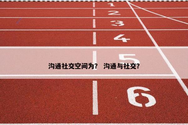 沟通社交空间为？ 沟通与社交？
