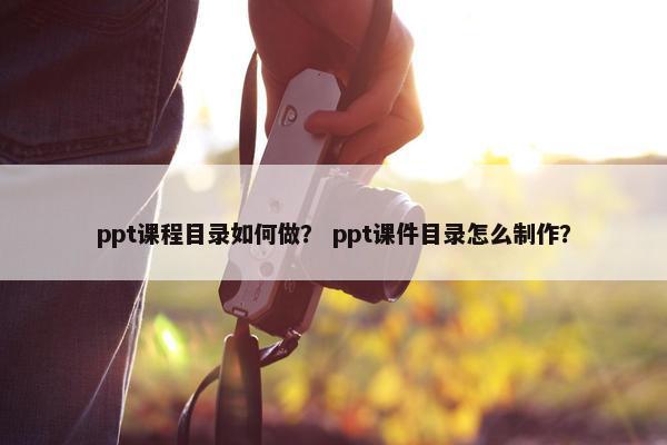 ppt课程目录如何做？ ppt课件目录怎么制作？