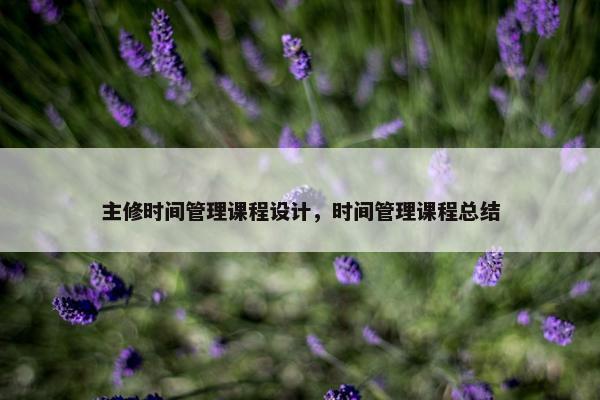 主修时间管理课程设计，时间管理课程总结