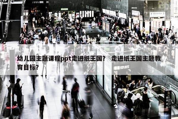 幼儿园主题课程ppt走进纸王国？ 走进纸王国主题教育目标？