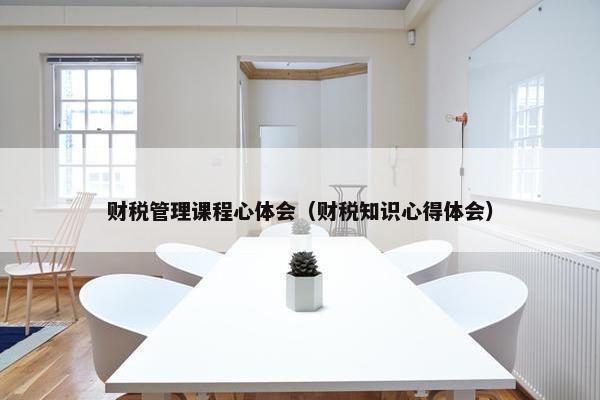 财税管理课程心体会（财税知识心得体会）