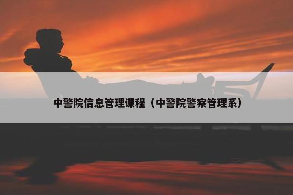 中警院信息管理课程（中警院警察管理系）