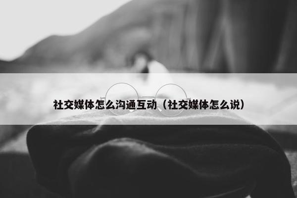 社交媒体怎么沟通互动（社交媒体怎么说）